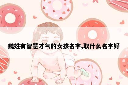 魏姓有智慧才气的女孩名字,取什么名字好